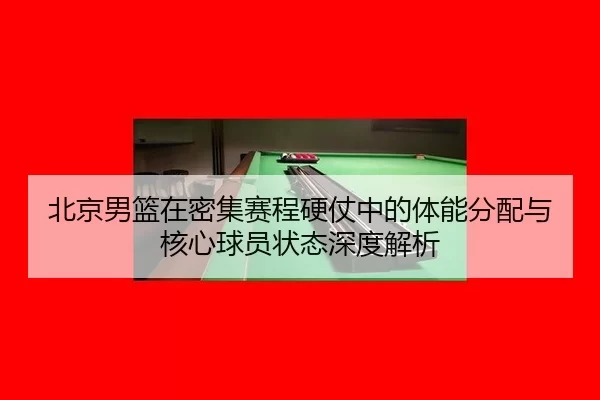 北京男篮在密集赛程硬仗中的体能分配与核心球员状态深度解析